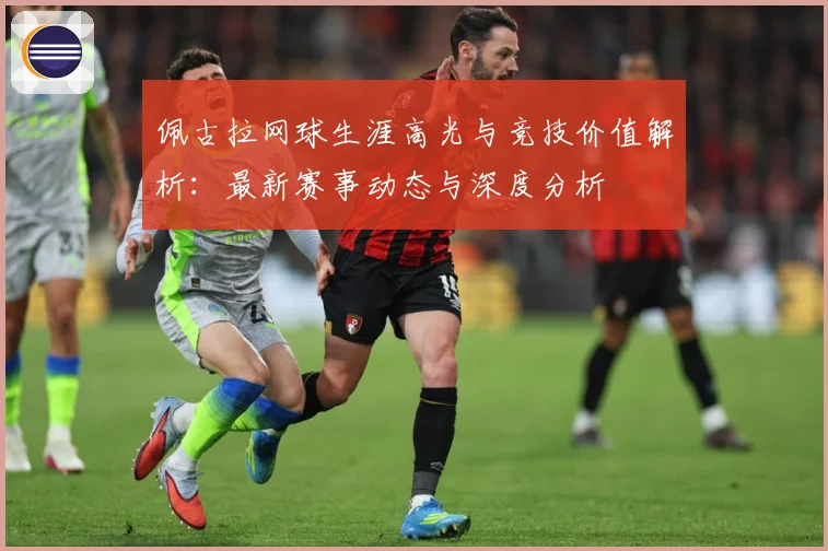 佩古拉网球生涯高光与竞技价值解析：最新赛事动态与深度分析