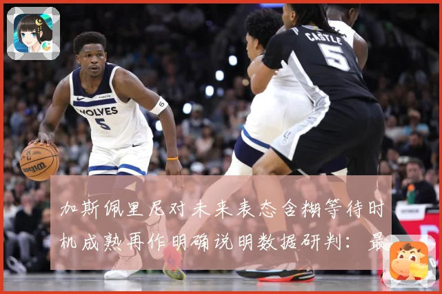 加斯佩里尼对未来表态含糊等待时机成熟再作明确说明数据研判：最新赛事动态与深度分析