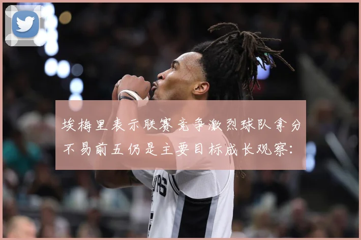 埃梅里表示联赛竞争激烈球队拿分不易前五仍是主要目标成长观察：最新赛事动态与深度分析