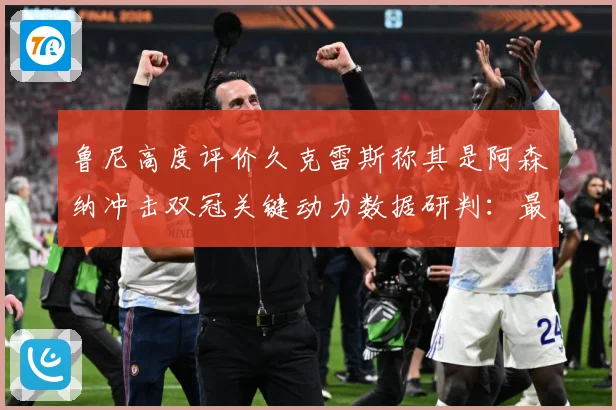 鲁尼高度评价久克雷斯称其是阿森纳冲击双冠关键动力数据研判：最新赛事动态与深度分析