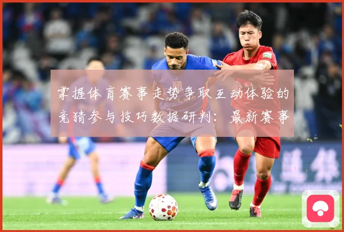 掌握体育赛事走势争取互动体验的竞猜参与技巧数据研判：最新赛事动态与深度分析