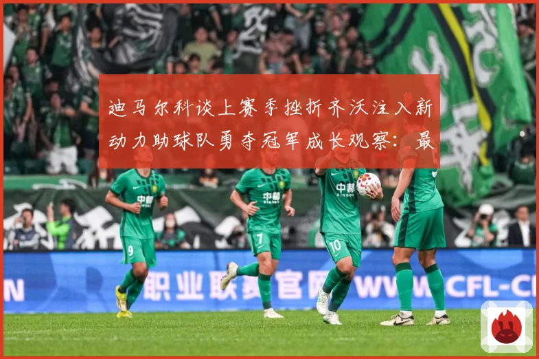 迪马尔科谈上赛季挫折齐沃注入新动力助球队勇夺冠军成长观察：最新赛事动态与深度分析