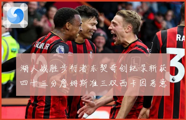 湖人战胜步行者东契奇创纪录斩获四十三分詹姆斯准三双西卡因恶意赛场复盘：最新赛事动态与深度分析