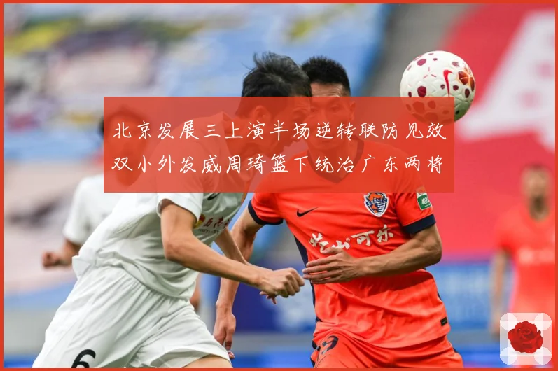 北京发展三上演半场逆转联防见效双小外发威周琦篮下统治广东两将撑专题观察：最新赛事动态与深度分析