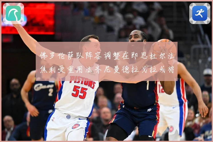 佛罗伦萨队阵容调整在即恩杜尔法焦利受重用法齐尼曼德拉戈拉或将成长观察：最新赛事动态与深度分析