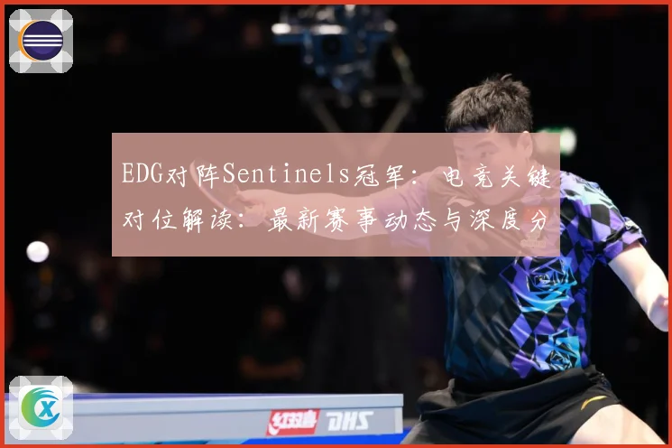 EDG对阵Sentinels冠军：电竞关键对位解读：最新赛事动态与深度分析