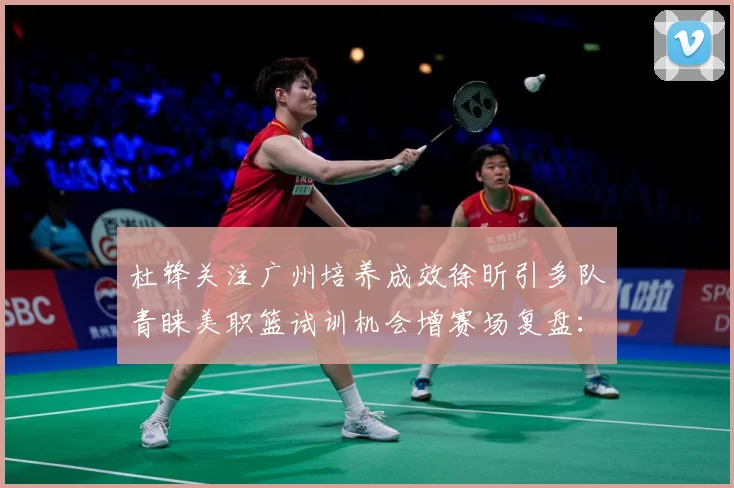 杜锋关注广州培养成效徐昕引多队青睐美职篮试训机会增赛场复盘：最新赛事动态与深度分析