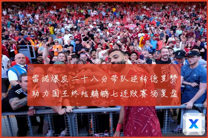 雷诺爆发二十八分带队逆转德罗赞助力国王终结鹈鹕七连败赛场复盘：最新赛事动态与深度分析