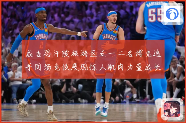 成吉思汗陵旅游区五一二名搏克选手同场竞技展现惊人肌肉力量成长观察：最新赛事动态与深度分析