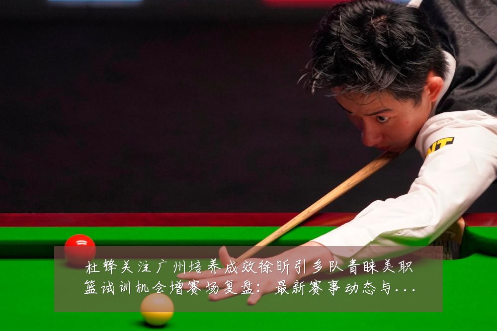 杜锋关注广州培养成效徐昕引多队青睐美职篮试训机会增赛场复盘:最新赛事动态与深度分析