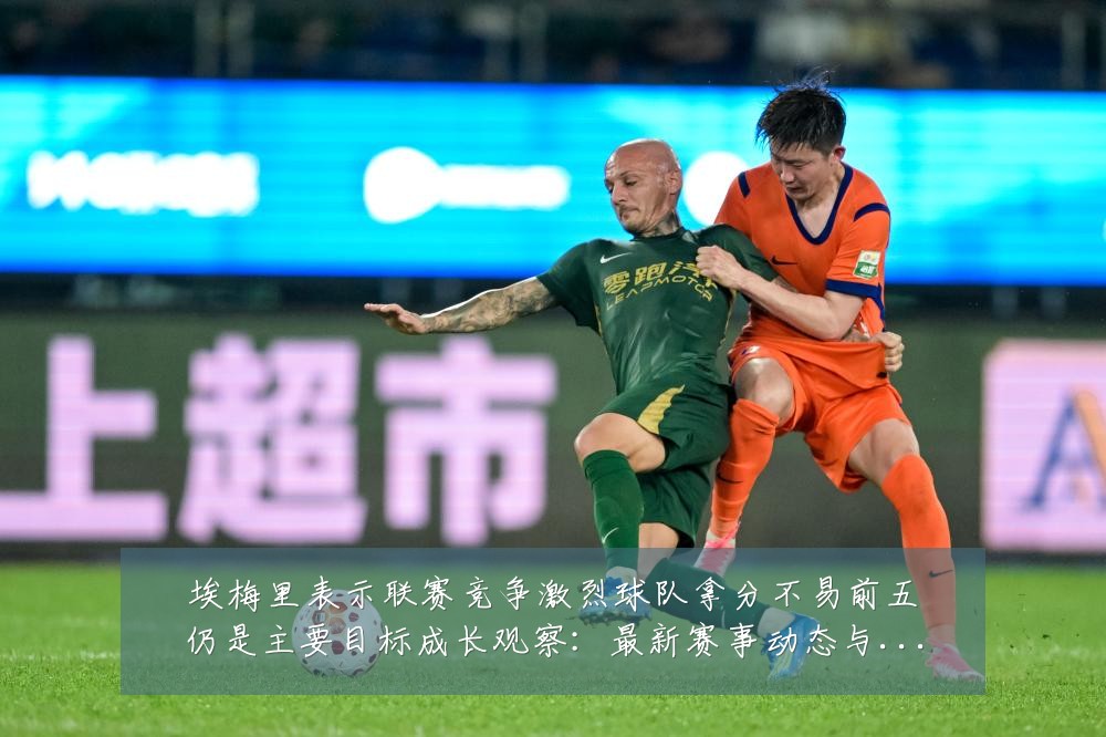 埃梅里表示联赛竞争激烈球队拿分不易前五仍是主要目标成长观察:最新赛事动态与深度分析