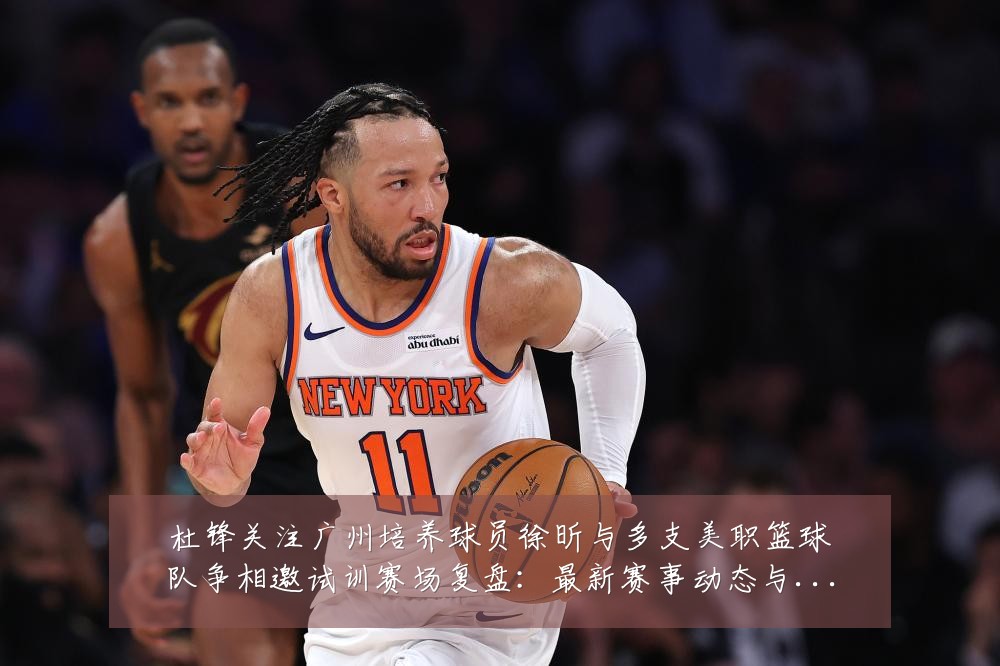 杜锋关注广州培养球员徐昕与多支美职篮球队争相邀试训赛场复盘:最新赛事动态与深度分析