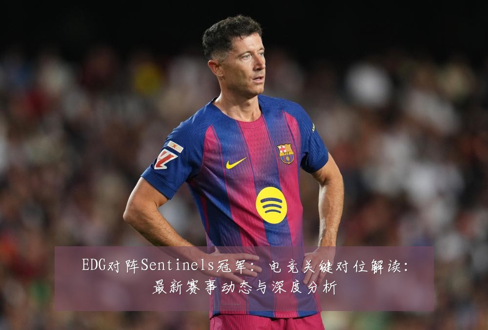 EDG对阵Sentinels冠军:电竞关键对位解读:最新赛事动态与深度分析