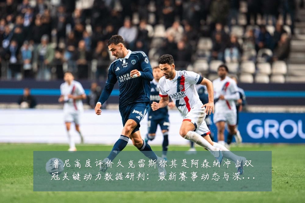 鲁尼高度评价久克雷斯称其是阿森纳冲击双冠关键动力数据研判：最新赛事动态与深度分析