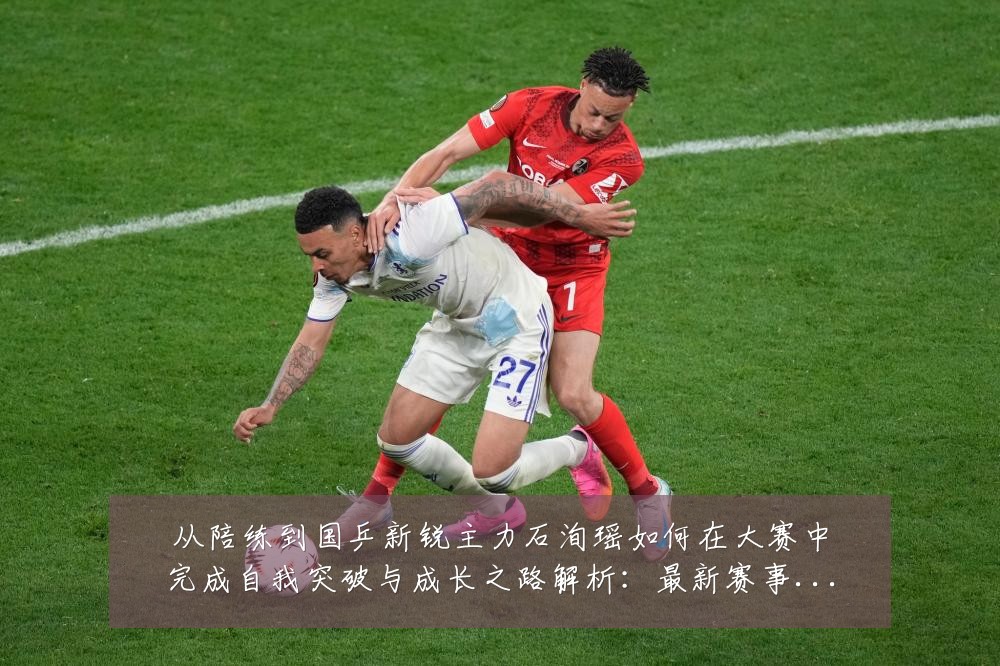 从陪练到国乒新锐主力石洵瑶如何在大赛中完成自我突破与成长之路解析：最新赛事动态与深度分析